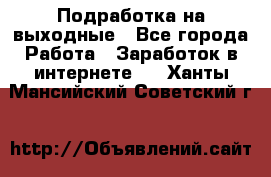 Подработка на выходные - Все города Работа » Заработок в интернете   . Ханты-Мансийский,Советский г.